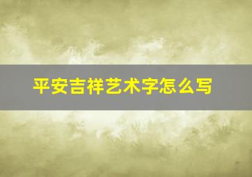 平安吉祥艺术字怎么写