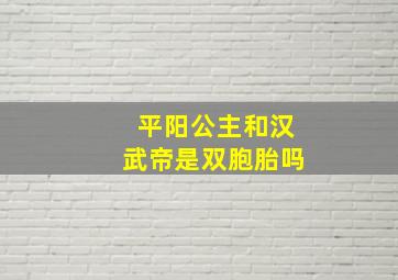 平阳公主和汉武帝是双胞胎吗