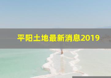 平阳土地最新消息2019