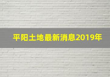 平阳土地最新消息2019年