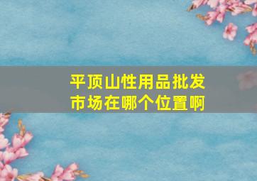 平顶山性用品批发市场在哪个位置啊