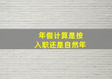 年假计算是按入职还是自然年