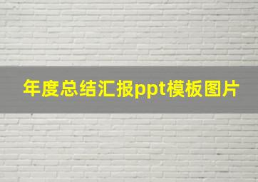 年度总结汇报ppt模板图片