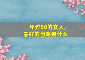 年过50的女人,最好的出路是什么