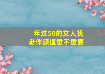 年过50的女人找老伴颜值重不重要