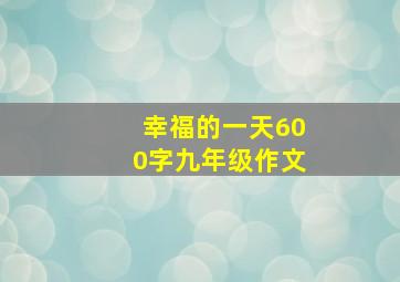 幸福的一天600字九年级作文