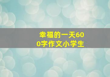 幸福的一天600字作文小学生