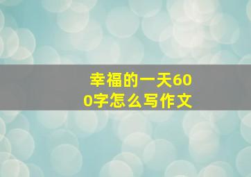 幸福的一天600字怎么写作文