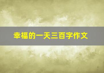 幸福的一天三百字作文