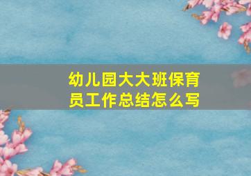 幼儿园大大班保育员工作总结怎么写