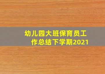 幼儿园大班保育员工作总结下学期2021