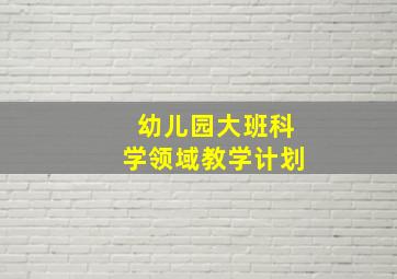 幼儿园大班科学领域教学计划