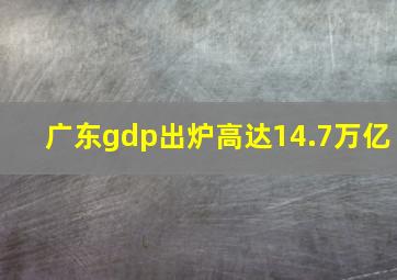 广东gdp出炉高达14.7万亿