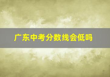 广东中考分数线会低吗