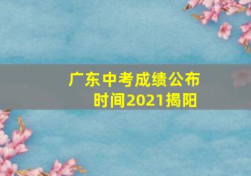 广东中考成绩公布时间2021揭阳