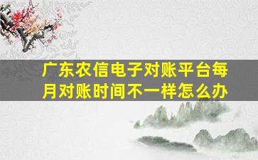 广东农信电子对账平台每月对账时间不一样怎么办