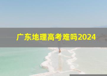 广东地理高考难吗2024