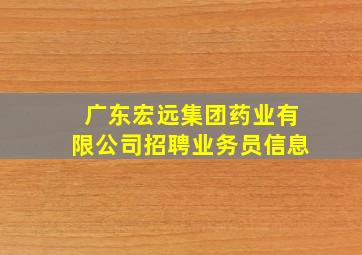 广东宏远集团药业有限公司招聘业务员信息