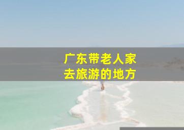 广东带老人家去旅游的地方