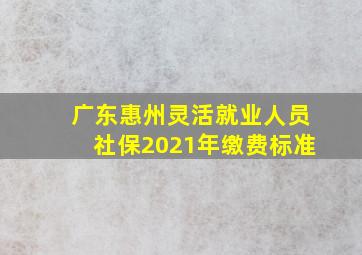 广东惠州灵活就业人员社保2021年缴费标准