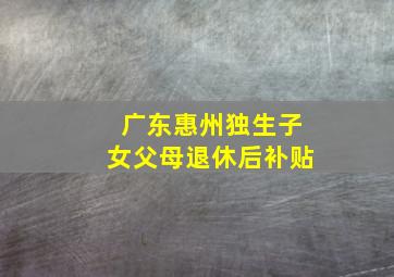 广东惠州独生子女父母退休后补贴