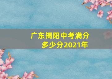 广东揭阳中考满分多少分2021年