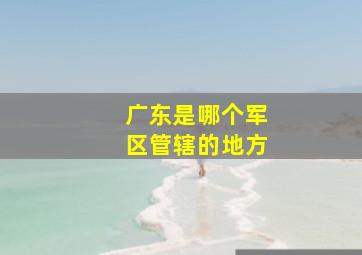 广东是哪个军区管辖的地方