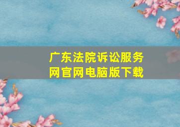 广东法院诉讼服务网官网电脑版下载