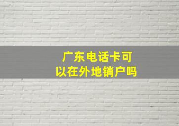 广东电话卡可以在外地销户吗