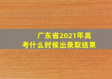 广东省2021年高考什么时候出录取结果