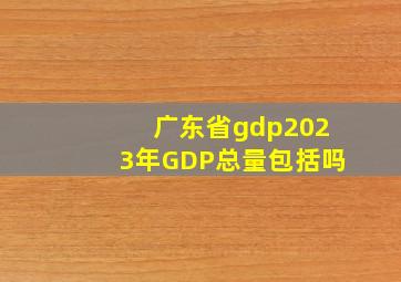 广东省gdp2023年GDP总量包括吗