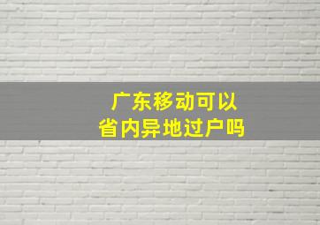 广东移动可以省内异地过户吗