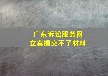 广东诉讼服务网立案提交不了材料