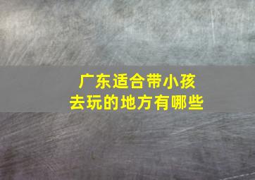 广东适合带小孩去玩的地方有哪些