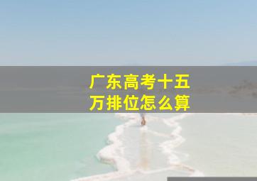 广东高考十五万排位怎么算