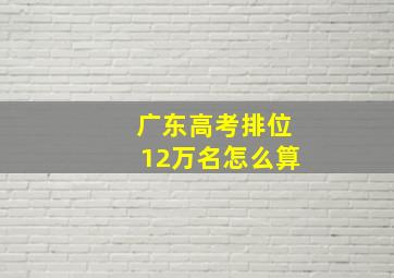 广东高考排位12万名怎么算