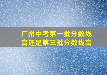 广州中考第一批分数线高还是第三批分数线高