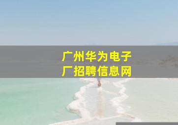 广州华为电子厂招聘信息网