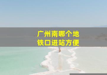 广州南哪个地铁口进站方便