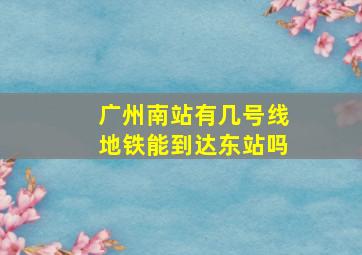 广州南站有几号线地铁能到达东站吗