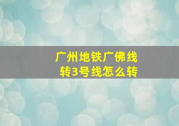 广州地铁广佛线转3号线怎么转