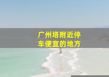 广州塔附近停车便宜的地方