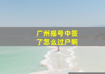 广州摇号中签了怎么过户啊