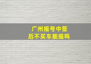 广州摇号中签后不买车能摇吗