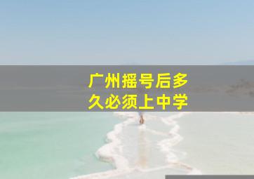 广州摇号后多久必须上中学