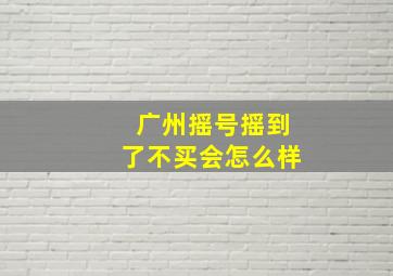 广州摇号摇到了不买会怎么样