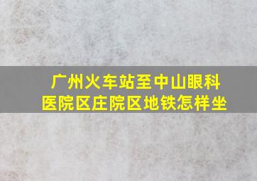 广州火车站至中山眼科医院区庄院区地铁怎样坐