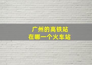 广州的高铁站在哪一个火车站