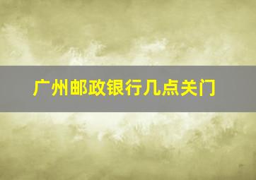 广州邮政银行几点关门