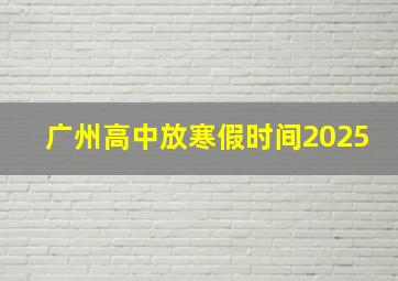 广州高中放寒假时间2025